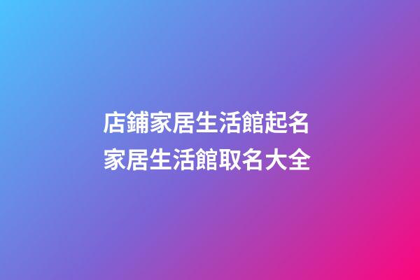 店鋪家居生活館起名 家居生活館取名大全-第1張-店鋪起名-玄機派